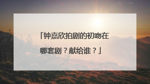 钟嘉欣拍剧的初吻在哪套剧？献给谁？