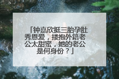 钟嘉欣挺三胎孕肚秀恩爱,搂抱外籍老公太甜蜜,她的老公是何身份?