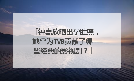钟嘉欣晒出孕肚照，她曾为TVB贡献了哪些经典的影视剧？