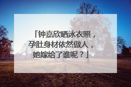 钟嘉欣晒泳衣照,孕肚身材依然傲人,她嫁给了谁呢?