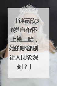 钟嘉欣38岁宣布怀上第三胎，她的哪部剧让人印象深刻？