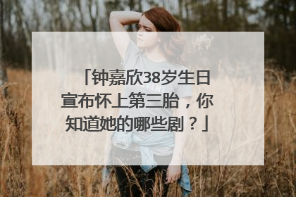 钟嘉欣38岁生日宣布怀上第三胎,你知道她的哪些剧?