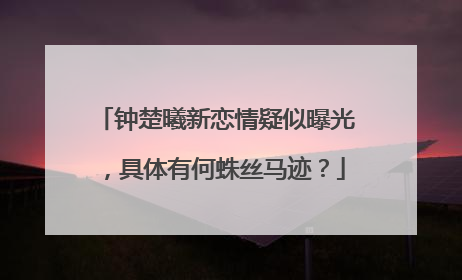 钟楚曦新恋情疑似曝光，具体有何蛛丝马迹？