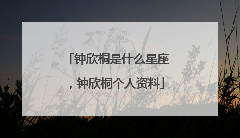 钟欣桐是什么星座，钟欣桐个人资料