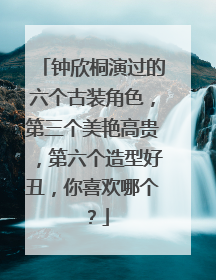 钟欣桐演过的六个古装角色，第三个美艳高贵，第六个造型好丑，你喜欢哪个？
