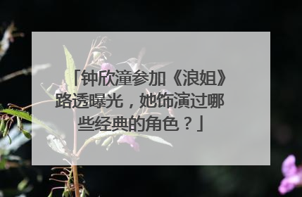 钟欣潼参加《浪姐》路透曝光,她饰演过哪些经典的角色?
