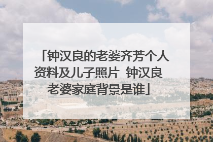 钟汉良的老婆齐芳个人资料及儿子照片 钟汉良老婆家庭背景是谁
