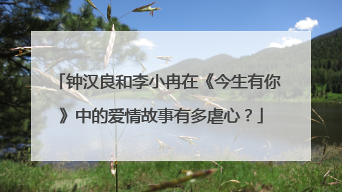 钟汉良和李小冉在《今生有你》中的爱情故事有多虐心?