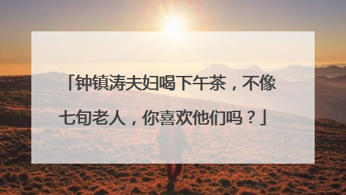 钟镇涛夫妇喝下午茶,不像七旬老人,你喜欢他们吗?