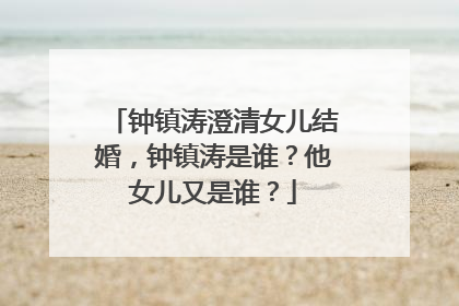 钟镇涛澄清女儿结婚,钟镇涛是谁?他女儿又是谁?