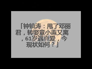 钟镇涛：甩了邓丽君，转娶章小蕙又离，61岁遇真爱，今现状如何？