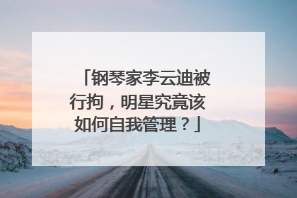 钢琴家李云迪被行拘,明星究竟该如何自我管理?