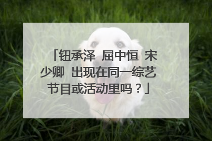 钮承泽 屈中恒 宋少卿 出现在同一综艺节目或活动里吗？