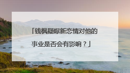 钱枫疑曝新恋情对他的事业是否会有影响?
