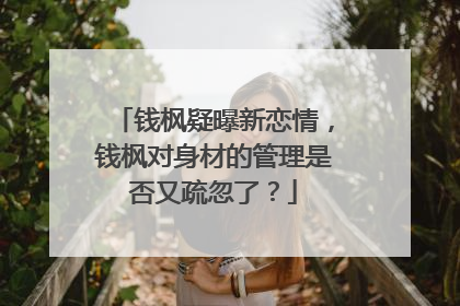 钱枫疑曝新恋情,钱枫对身材的管理是否又疏忽了?