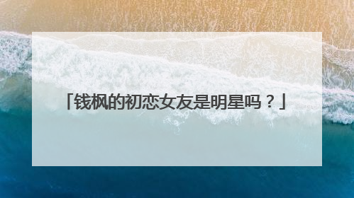 钱枫的初恋女友是明星吗？