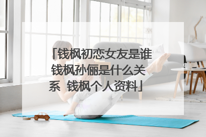 钱枫初恋女友是谁 钱枫孙俪是什么关系 钱枫个人资料