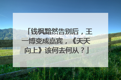 钱枫黯然告别后,王一博变成嘉宾,《天天向上》该何去何从?