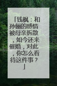 钱枫：和孙俪的感情被母亲拆散，如今还来催婚，对此，你怎么看待这件事？