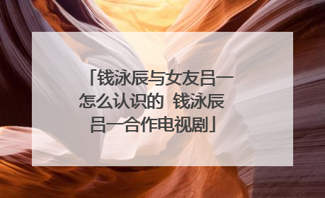 钱泳辰与女友吕一怎么认识的 钱泳辰吕一合作电视剧