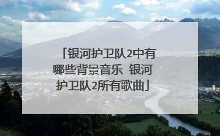 银河护卫队2中有哪些背景音乐 银河护卫队2所有歌曲