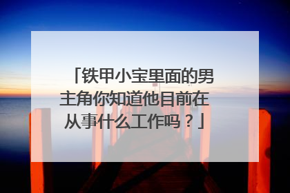 铁甲小宝里面的男主角你知道他目前在从事什么工作吗？