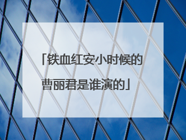 铁血红安小时候的曹丽君是谁演的