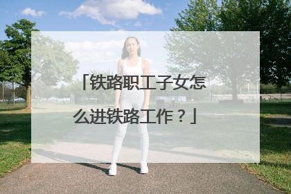 铁路职工子女怎么进铁路工作?