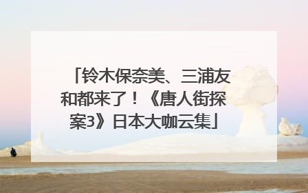 铃木保奈美、三浦友和都来了!《唐人街探案3》日本大咖云集