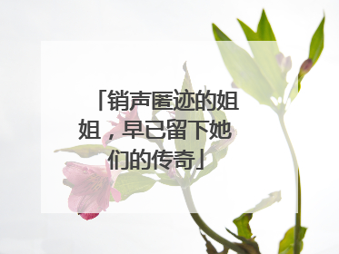 销声匿迹的姐姐,早已留下她们的传奇