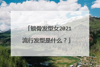 锁骨发型女2021流行发型是什么?