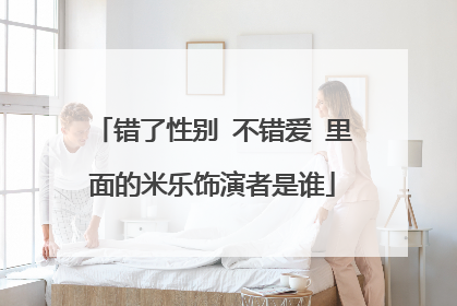 错了性别 不错爱 里面的米乐饰演者是谁
