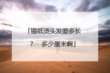 锡纸烫头发要多长? 多少厘米啊