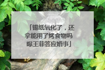 锡纸氧化了，还拿能用了烤食物吗曝王菲答应婚事
