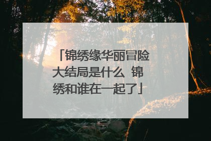 锦绣缘华丽冒险大结局是什么 锦绣和谁在一起了