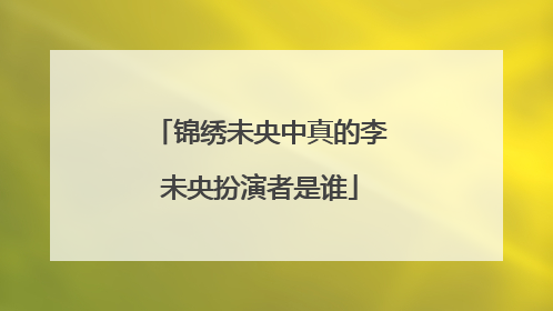 锦绣未央中真的李未央扮演者是谁