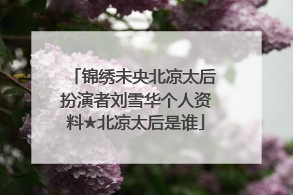 锦绣未央北凉太后扮演者刘雪华个人资料★北凉太后是谁