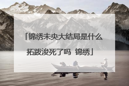 锦绣未央大结局是什么拓跋浚死了吗 锦绣