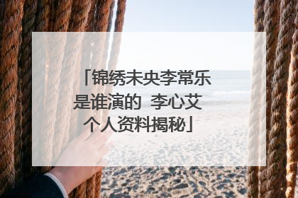 锦绣未央李常乐是谁演的 李心艾个人资料揭秘
