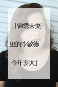 锦绣未央里的李敏德今年多大