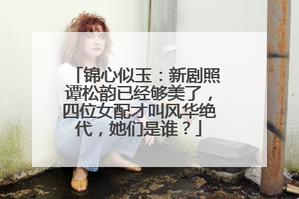 锦心似玉：新剧照谭松韵已经够美了，四位女配才叫风华绝代，她们是谁？