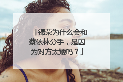 锦荣为什么会和蔡依林分手,是因为对方太矮吗?