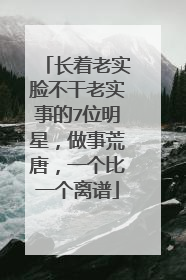 长着老实脸不干老实事的7位明星，做事荒唐，一个比一个离谱