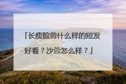 长瘦脸剪什么样的短发好看?沙萱怎么样?