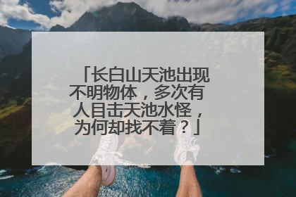 长白山天池出现不明物体，多次有人目击天池水怪，为何却找不着？