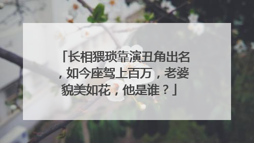 长相猥琐靠演丑角出名，如今座驾上百万，老婆貌美如花，他是谁？