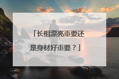 长相漂亮重要还是身材好重要？
