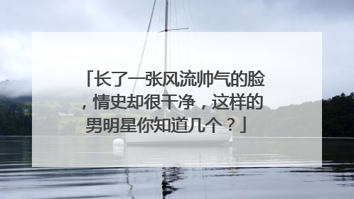 长了一张风流帅气的脸，情史却很干净，这样的男明星你知道几个？