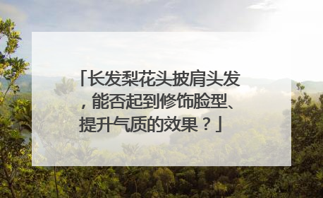 长发梨花头披肩头发，能否起到修饰脸型、提升气质的效果？