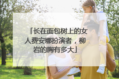 长在面包树上的女人费安娜扮演者，柳岩的胸有多大